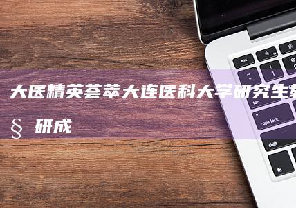 大医精英荟萃：大连医科大学研究生教育与科研成果概览